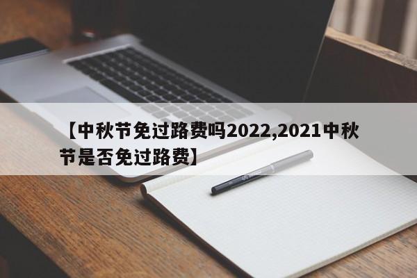 【中秋节免过路费吗2022,2021中秋节是否免过路费】