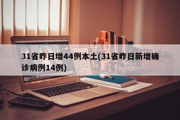 31省昨日增44例本土(31省昨日新增确诊病例14例)