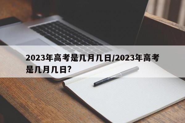 2023年高考是几月几日/2023年高考是几月几日?