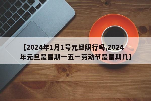 【2024年1月1号元旦限行吗,2024年元旦是星期一五一劳动节是星期几】