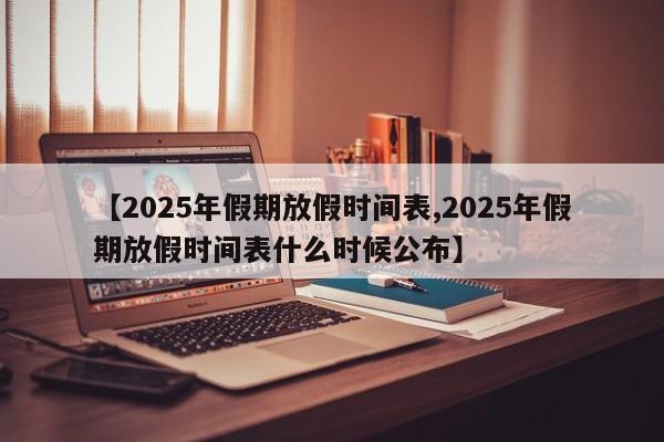 【2025年假期放假时间表,2025年假期放假时间表什么时候公布】