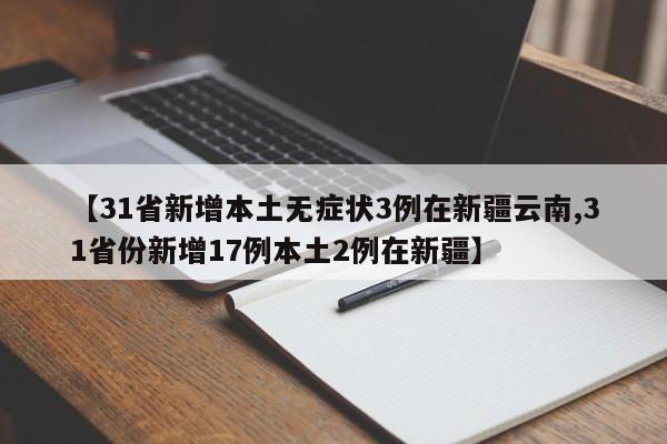 【31省新增本土无症状3例在新疆云南,31省份新增17例本土2例在新疆】
