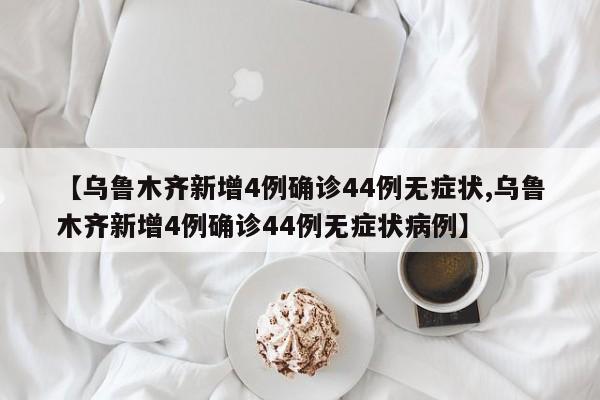 【乌鲁木齐新增4例确诊44例无症状,乌鲁木齐新增4例确诊44例无症状病例】