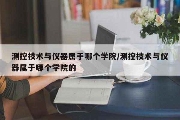 测控技术与仪器属于哪个学院/测控技术与仪器属于哪个学院的