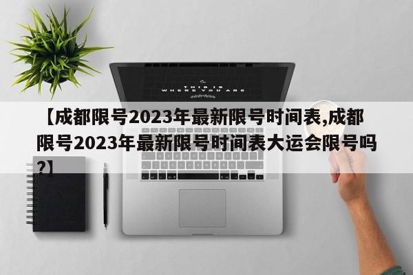 【成都限号2023年最新限号时间表,成都限号2023年最新限号时间表大运会限号吗?】
