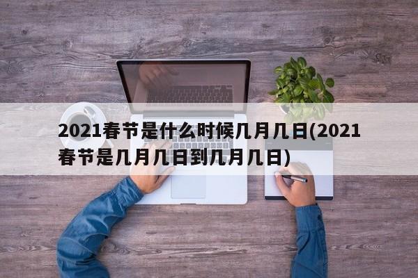 2021春节是什么时候几月几日(2021春节是几月几日到几月几日)