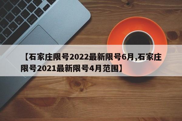 【石家庄限号2022最新限号6月,石家庄限号2021最新限号4月范围】