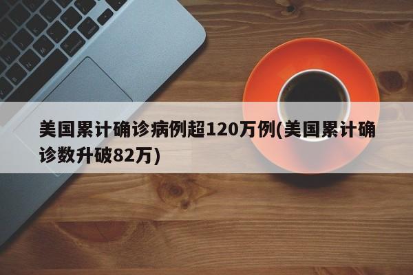 美国累计确诊病例超120万例(美国累计确诊数升破82万)