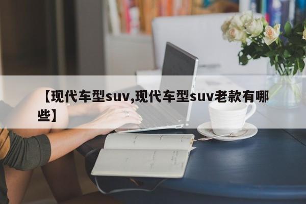 【现代车型suv,现代车型suv老款有哪些】