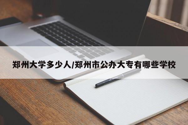 郑州大学多少人/郑州市公办大专有哪些学校