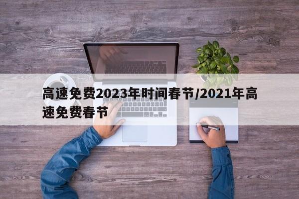 高速免费2023年时间春节/2021年高速免费春节
