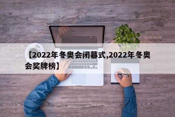 【2022年冬奥会闭幕式,2022年冬奥会奖牌榜】