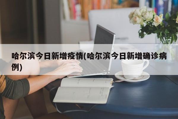 哈尔滨今日新增疫情(哈尔滨今日新增确诊病例)