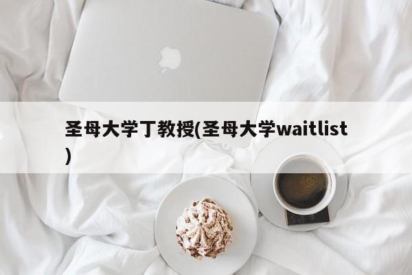 圣母大学丁教授(圣母大学waitlist)