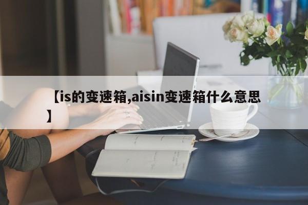 【is的变速箱,aisin变速箱什么意思】