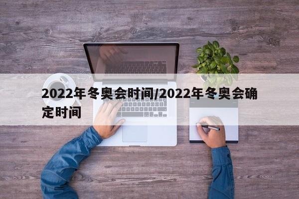2022年冬奥会时间/2022年冬奥会确定时间