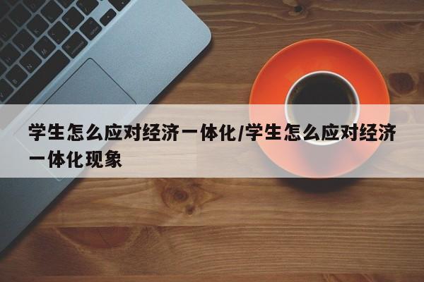 学生怎么应对经济一体化/学生怎么应对经济一体化现象