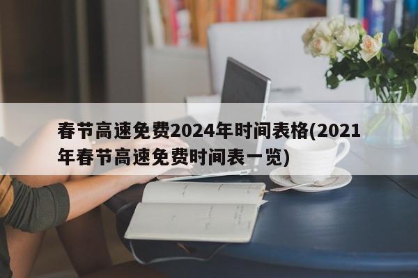 春节高速免费2024年时间表格(2021年春节高速免费时间表一览)