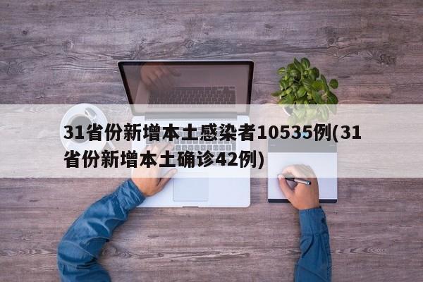 31省份新增本土感染者10535例(31省份新增本土确诊42例)