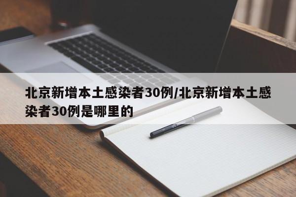 北京新增本土感染者30例/北京新增本土感染者30例是哪里的