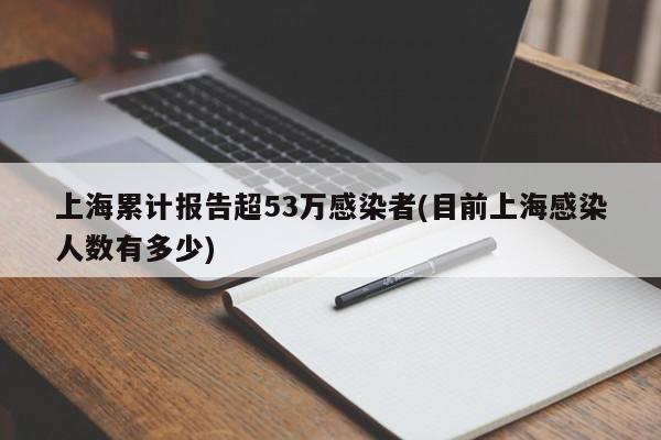 上海累计报告超53万感染者(目前上海感染人数有多少)