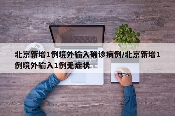北京新增1例境外输入确诊病例/北京新增1例境外输入1例无症状