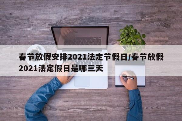 春节放假安排2021法定节假日/春节放假2021法定假日是哪三天