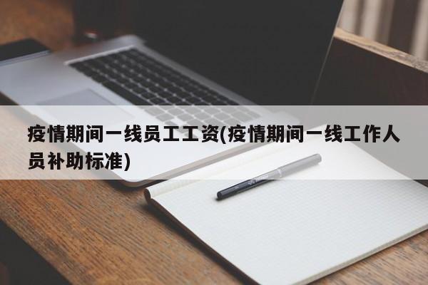 疫情期间一线员工工资(疫情期间一线工作人员补助标准)