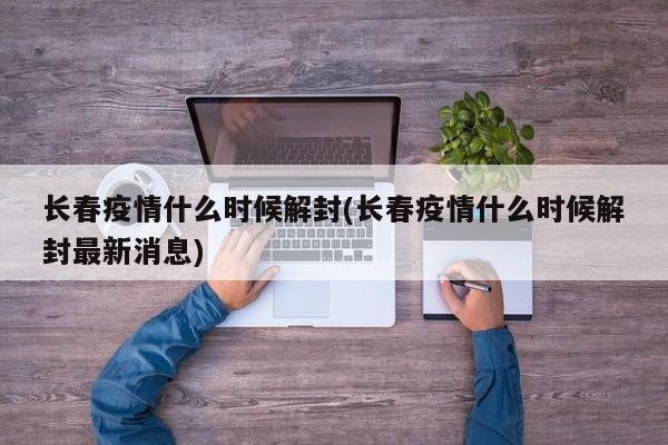 长春疫情什么时候解封(长春疫情什么时候解封最新消息)