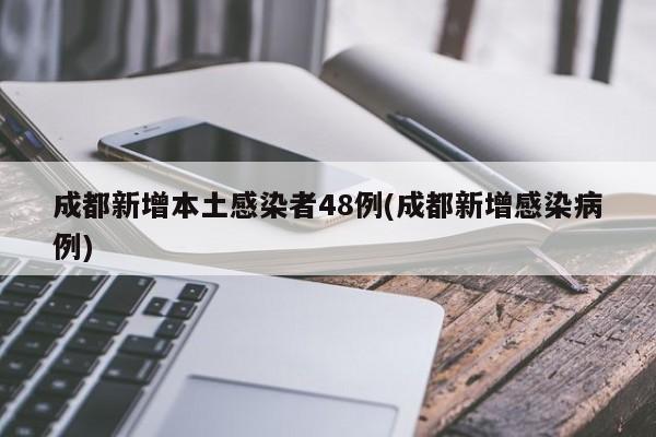 成都新增本土感染者48例(成都新增感染病例)