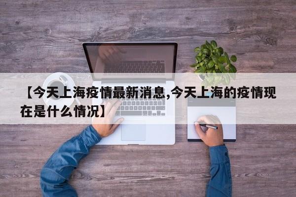 【今天上海疫情最新消息,今天上海的疫情现在是什么情况】
