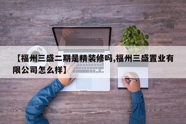 【福州三盛二期是精装修吗,福州三盛置业有限公司怎么样】