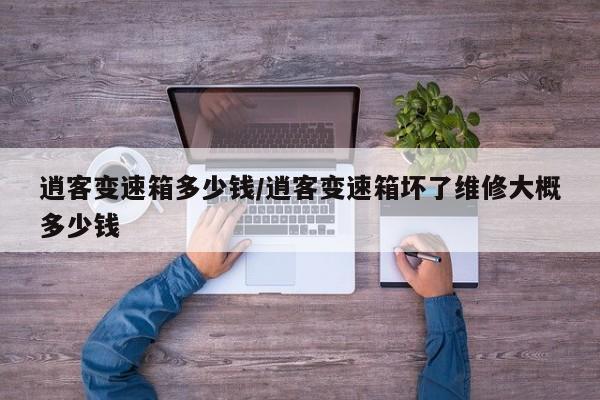 逍客变速箱多少钱/逍客变速箱坏了维修大概多少钱