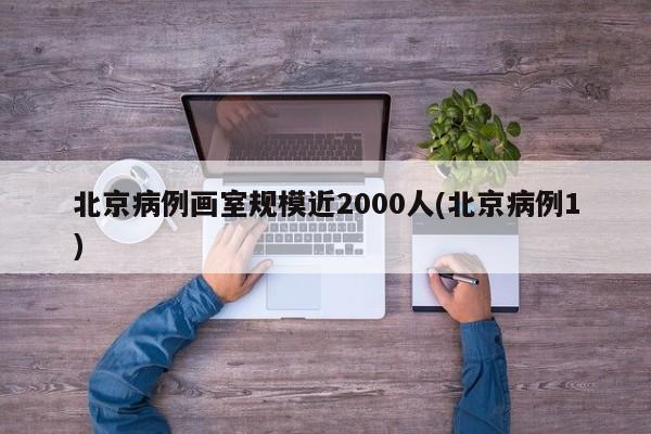 北京病例画室规模近2000人(北京病例1)