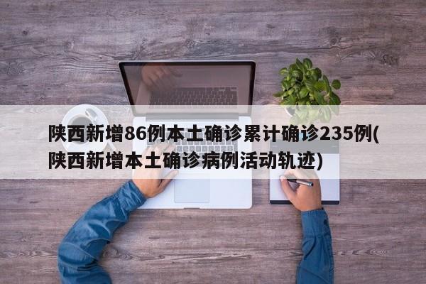 陕西新增86例本土确诊累计确诊235例(陕西新增本土确诊病例活动轨迹)