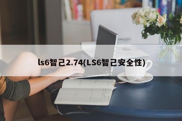 ls6智己2.74(LS6智己安全性)