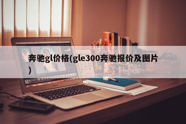 奔驰gl价格(gle300奔驰报价及图片)