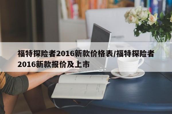 福特探险者2016新款价格表/福特探险者2016新款报价及上市