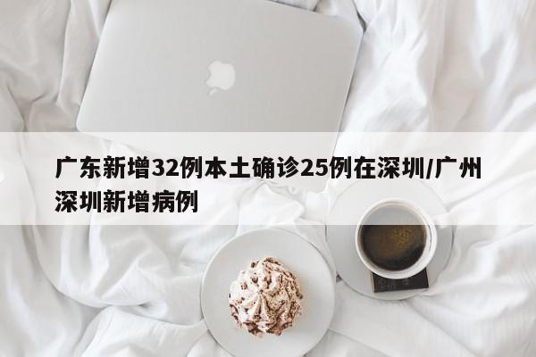 广东新增32例本土确诊25例在深圳/广州深圳新增病例