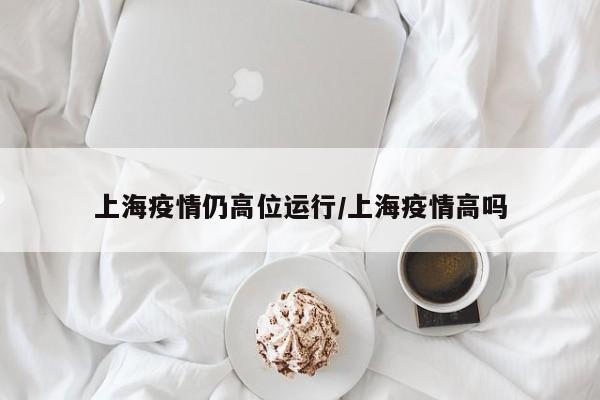 上海疫情仍高位运行/上海疫情高吗