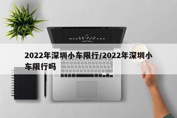 2022年深圳小车限行/2022年深圳小车限行吗
