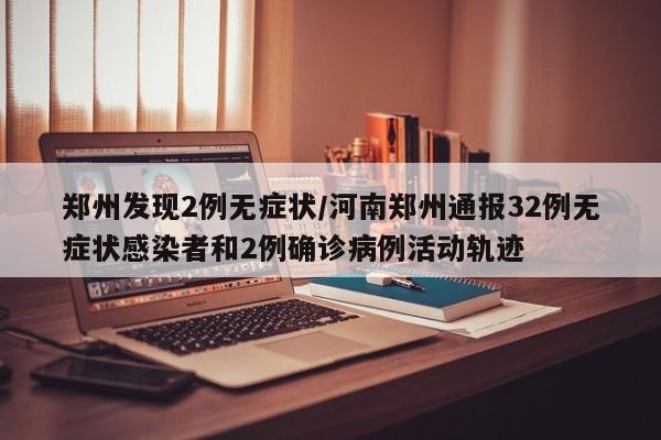 郑州发现2例无症状/河南郑州通报32例无症状感染者和2例确诊病例活动轨迹
