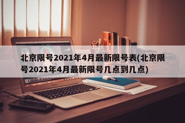 北京限号2021年4月最新限号表(北京限号2021年4月最新限号几点到几点)