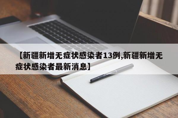 【新疆新增无症状感染者13例,新疆新增无症状感染者最新消息】