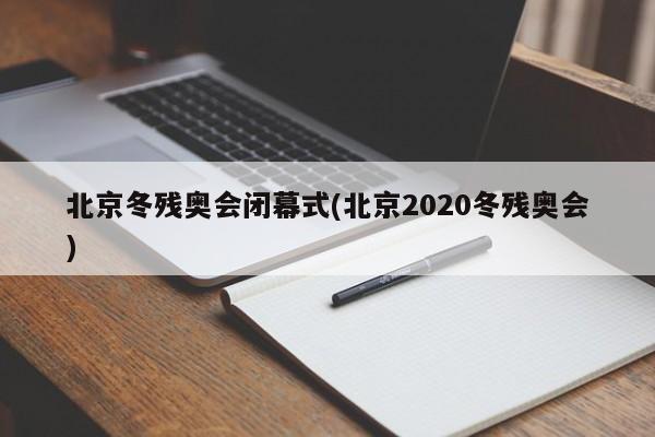 北京冬残奥会闭幕式(北京2020冬残奥会)