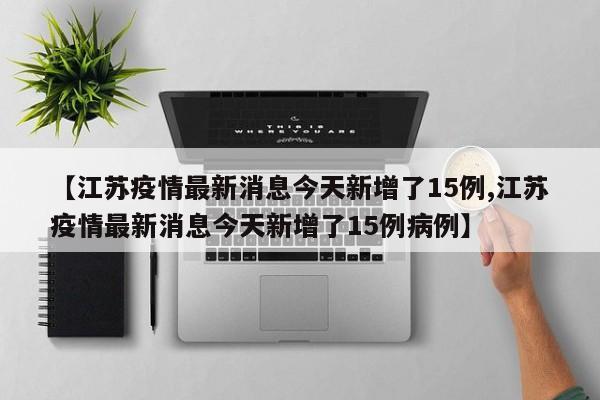 【江苏疫情最新消息今天新增了15例,江苏疫情最新消息今天新增了15例病例】