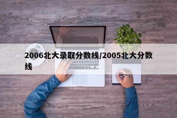 2006北大录取分数线/2005北大分数线