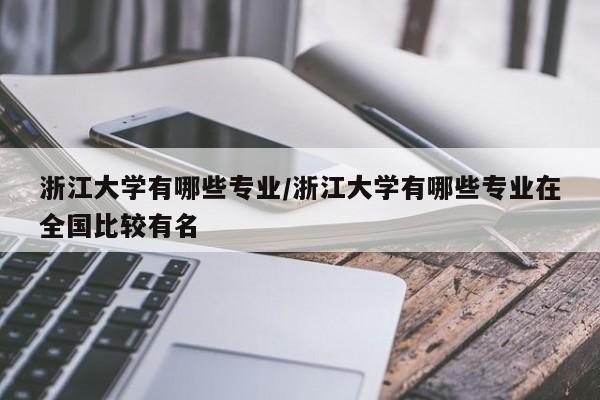浙江大学有哪些专业/浙江大学有哪些专业在全国比较有名
