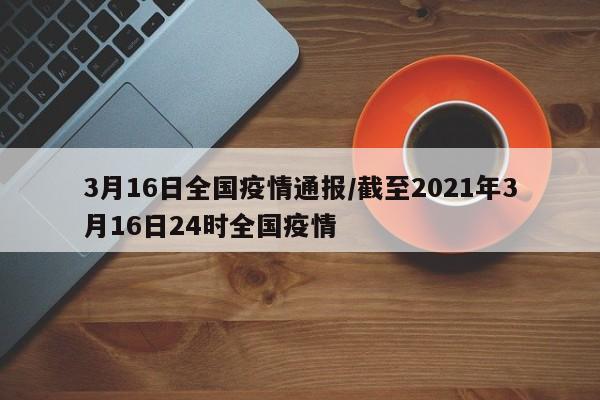 3月16日全国疫情通报/截至2021年3月16日24时全国疫情