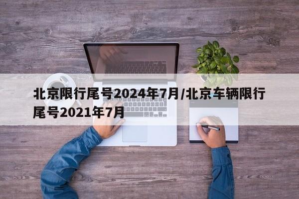 北京限行尾号2024年7月/北京车辆限行尾号2021年7月